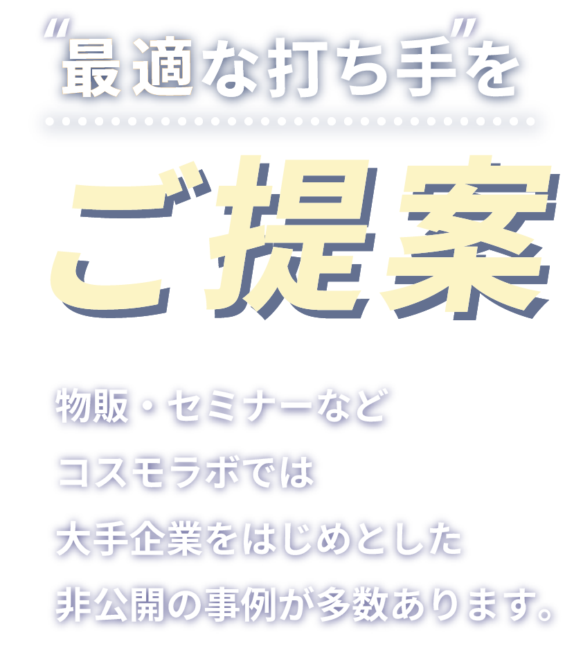 最適な打ち手をご提案 物販・セミナーなどコスモラボでは大手企業をはじめとした非公開の事例が多数あります。